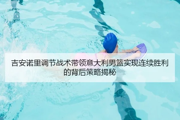 吉安诺里调节战术带领意大利男篮实现连续胜利的背后策略揭秘