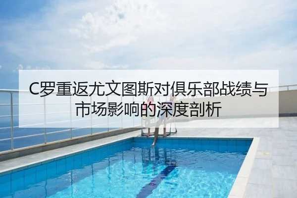 C罗重返尤文图斯对俱乐部战绩与市场影响的深度剖析