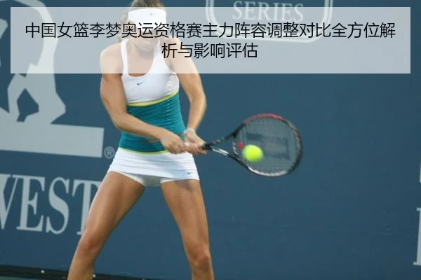 中国女篮李梦奥运资格赛主力阵容调整对比全方位解析与影响评估
